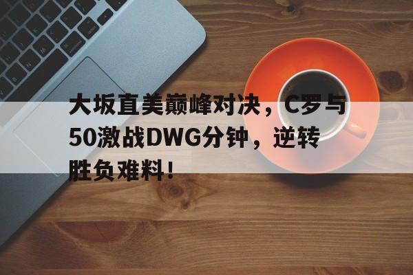 大坂直美巅峰对决,C罗与50激战DWG分钟,逆转胜负难料!(大坂直美退赛原因) 大坂直美巅峰对决,C罗与50激战DWG分钟,逆转胜负难料!(大坂直美退赛原因)